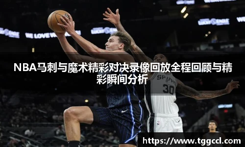 NBA马刺与魔术精彩对决录像回放全程回顾与精彩瞬间分析