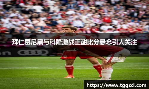 拜仁慕尼黑与科隆激战正酣比分悬念引人关注